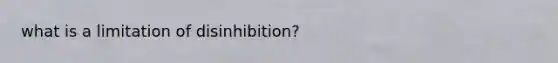 what is a limitation of disinhibition?