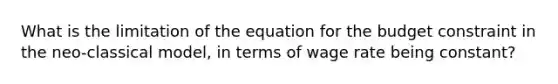 What is the limitation of the equation for the budget constraint in the neo-classical model, in terms of wage rate being constant?