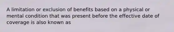 A limitation or exclusion of benefits based on a physical or mental condition that was present before the effective date of coverage is also known as