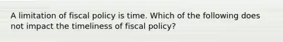 A limitation of fiscal policy is time. Which of the following does not impact the timeliness of fiscal policy?