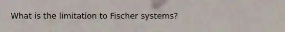 What is the limitation to Fischer systems?