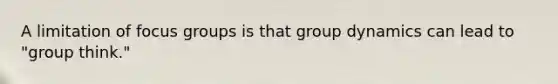 A limitation of focus groups is that group dynamics can lead to "group think."