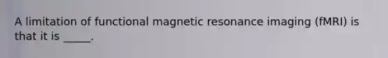 A limitation of functional magnetic resonance imaging (fMRI) is that it is _____.