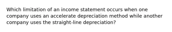 Which limitation of an income statement occurs when one company uses an accelerate depreciation method while another company uses the straight-line depreciation?