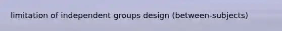 limitation of independent groups design (between-subjects)