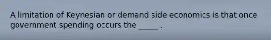 A limitation of Keynesian or demand side economics is that once government spending occurs the _____ .