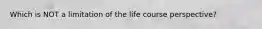 Which is NOT a limitation of the life course perspective?