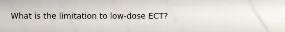 What is the limitation to low-dose ECT?