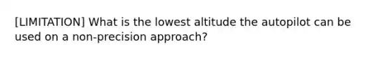 [LIMITATION] What is the lowest altitude the autopilot can be used on a non-precision approach?