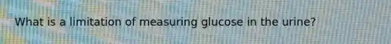 What is a limitation of measuring glucose in the urine?