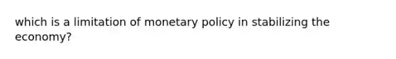 which is a limitation of monetary policy in stabilizing the economy?