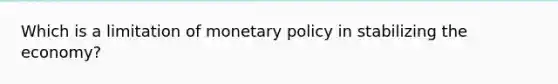 Which is a limitation of monetary policy in stabilizing the economy?