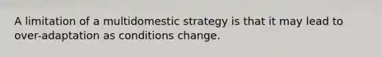 A limitation of a multidomestic strategy is that it may lead to over-adaptation as conditions change.