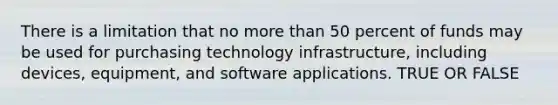 There is a limitation that no more than 50 percent of funds may be used for purchasing technology infrastructure, including devices, equipment, and software applications. TRUE OR FALSE