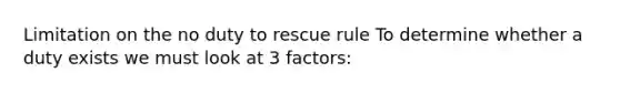 Limitation on the no duty to rescue rule To determine whether a duty exists we must look at 3 factors: