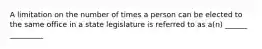 A limitation on the number of times a person can be elected to the same office in a state legislature is referred to as a(n) ______ _________