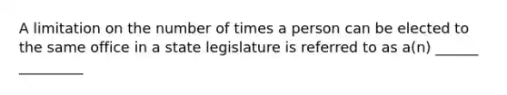 A limitation on the number of times a person can be elected to the same office in a state legislature is referred to as a(n) ______ _________