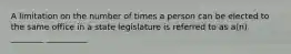 A limitation on the number of times a person can be elected to the same office in a state legislature is referred to as a(n) ________ __________