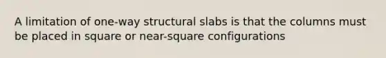 A limitation of one-way structural slabs is that the columns must be placed in square or near-square configurations