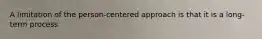 A limitation of the person-centered approach is that it is a long-term process