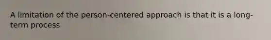 A limitation of the person-centered approach is that it is a long-term process