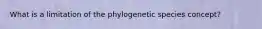 What is a limitation of the phylogenetic species concept?