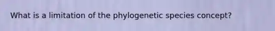 What is a limitation of the phylogenetic species concept?