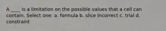 A ____ is a limitation on the possible values that a cell can contain. Select one: a. formula b. slice Incorrect c. trial d. constraint