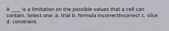 A ____ is a limitation on the possible values that a cell can contain. Select one: a. trial b. formula IncorrectIncorrect c. slice d. constraint