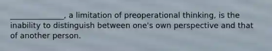 ______________, a limitation of preoperational thinking, is the inability to distinguish between one's own perspective and that of another person.