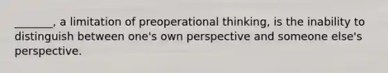 _______, a limitation of preoperational thinking, is the inability to distinguish between one's own perspective and someone else's perspective.