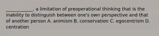 ____________, a limitation of preoperational thinking that is the inability to distinguish between one's own perspective and that of another person A. animism B. conservation C. egocentrism D. centration