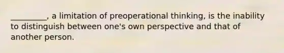 _________, a limitation of preoperational thinking, is the inability to distinguish between one's own perspective and that of another person.