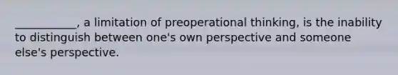 ___________, a limitation of preoperational thinking, is the inability to distinguish between one's own perspective and someone else's perspective.