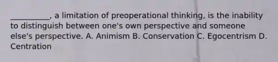 __________, a limitation of preoperational thinking, is the inability to distinguish between one's own perspective and someone else's perspective. A. Animism B. Conservation C. Egocentrism D. Centration