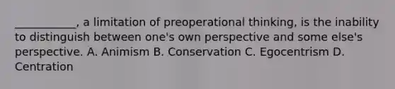 ___________, a limitation of preoperational thinking, is the inability to distinguish between one's own perspective and some else's perspective. A. Animism B. Conservation C. Egocentrism D. Centration