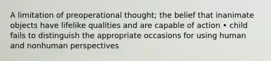 A limitation of preoperational thought; the belief that inanimate objects have lifelike qualities and are capable of action • child fails to distinguish the appropriate occasions for using human and nonhuman perspectives