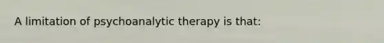 A limitation of psychoanalytic therapy is that: