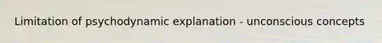Limitation of psychodynamic explanation - unconscious concepts