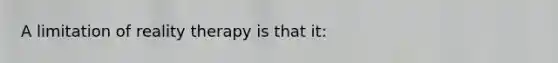 A limitation of reality therapy is that it: