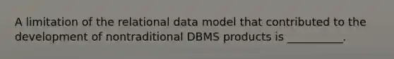 A limitation of the relational data model that contributed to the development of nontraditional DBMS products is __________.