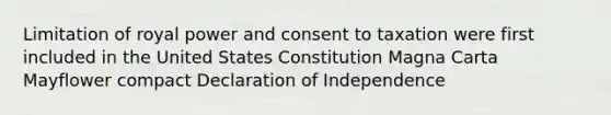 Limitation of royal power and consent to taxation were first included in the United States Constitution Magna Carta Mayflower compact Declaration of Independence