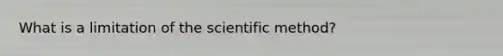 What is a limitation of the scientific method?