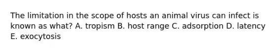 The limitation in the scope of hosts an animal virus can infect is known as what? A. tropism B. host range C. adsorption D. latency E. exocytosis