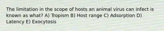 The limitation in the scope of hosts an animal virus can infect is known as what? A) Tropism B) Host range C) Adsorption D) Latency E) Exocytosis