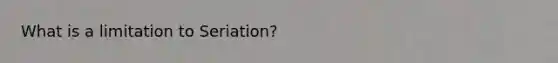 What is a limitation to Seriation?