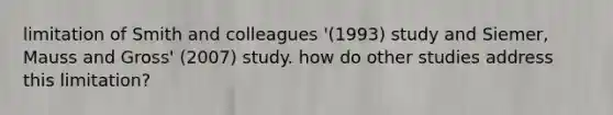 limitation of Smith and colleagues '(1993) study and Siemer, Mauss and Gross' (2007) study. how do other studies address this limitation?