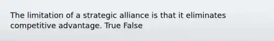 The limitation of a strategic alliance is that it eliminates competitive advantage. True False