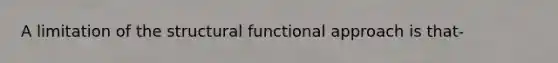 A limitation of the structural functional approach is that-