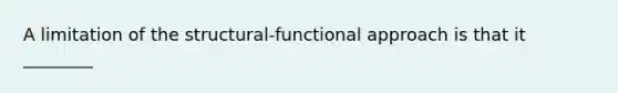 A limitation of the structural-functional approach is that it ________